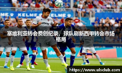 塞维利亚转会费创纪录，球队刷新西甲转会市场格局