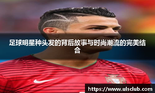 足球明星种头发的背后故事与时尚潮流的完美结合