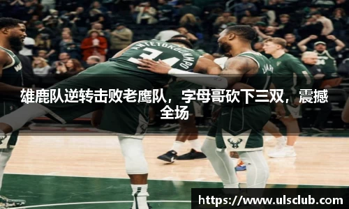 雄鹿队逆转击败老鹰队，字母哥砍下三双，震撼全场