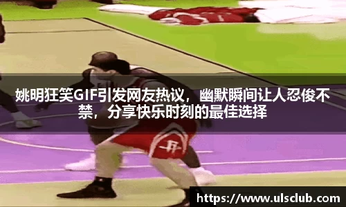 姚明狂笑GIF引发网友热议，幽默瞬间让人忍俊不禁，分享快乐时刻的最佳选择