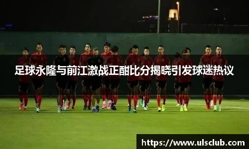 足球永隆与前江激战正酣比分揭晓引发球迷热议