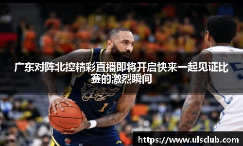 广东对阵北控精彩直播即将开启快来一起见证比赛的激烈瞬间