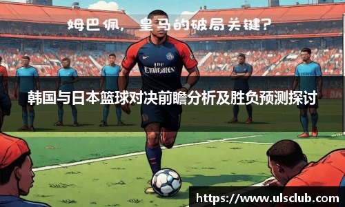 韩国与日本篮球对决前瞻分析及胜负预测探讨