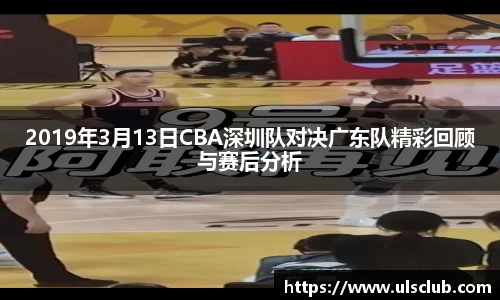 2019年3月13日CBA深圳队对决广东队精彩回顾与赛后分析