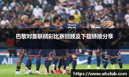巴黎对曼联精彩比赛回顾及下载链接分享