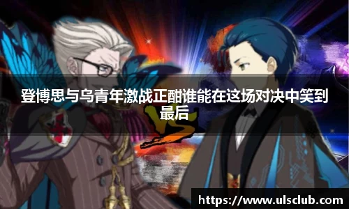 登博思与乌青年激战正酣谁能在这场对决中笑到最后