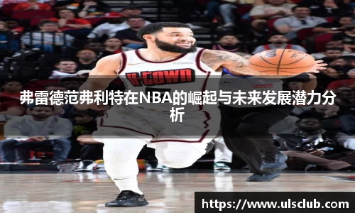 弗雷德范弗利特在NBA的崛起与未来发展潜力分析