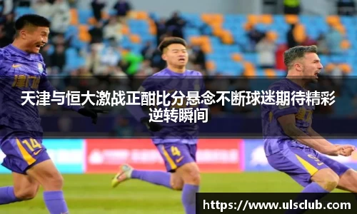 天津与恒大激战正酣比分悬念不断球迷期待精彩逆转瞬间