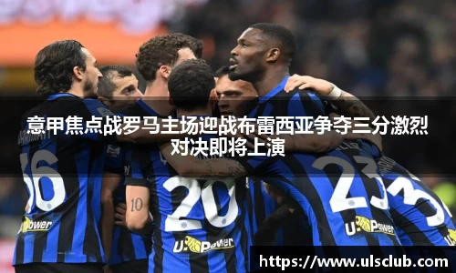 意甲焦点战罗马主场迎战布雷西亚争夺三分激烈对决即将上演