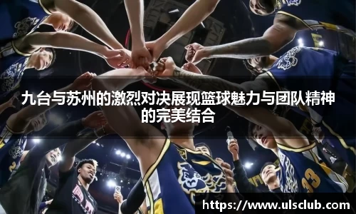 九台与苏州的激烈对决展现篮球魅力与团队精神的完美结合