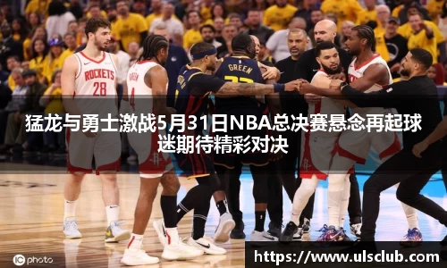 猛龙与勇士激战5月31日NBA总决赛悬念再起球迷期待精彩对决