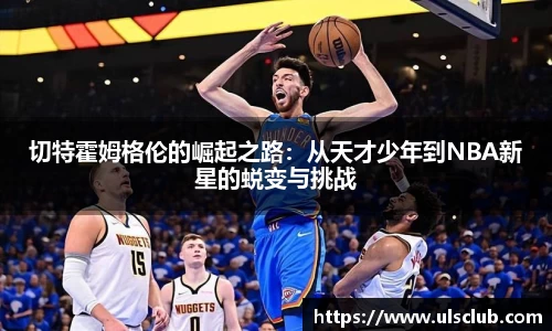切特霍姆格伦的崛起之路：从天才少年到NBA新星的蜕变与挑战