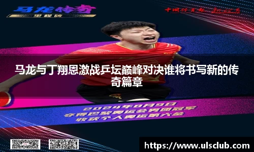 马龙与丁翔恩激战乒坛巅峰对决谁将书写新的传奇篇章