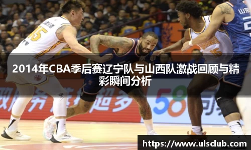 2014年CBA季后赛辽宁队与山西队激战回顾与精彩瞬间分析